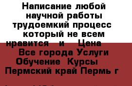 Написание любой научной работы трудоемкий процесс, который не всем нравится...и  › Цена ­ 550 - Все города Услуги » Обучение. Курсы   . Пермский край,Пермь г.